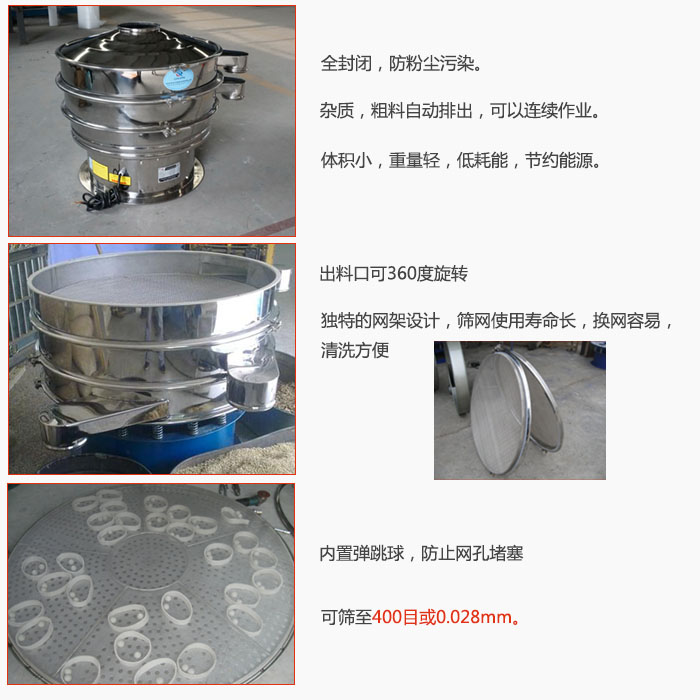 800型全不銹鋼振動篩特點：全封閉，放粉塵污染。雜質(zhì)，粗料自動排出可以連續(xù)作業(yè)。出料口可360度旋轉(zhuǎn)，獨(dú)特的網(wǎng)架設(shè)計篩網(wǎng)使用壽命長換網(wǎng)容易清洗方便。內(nèi)置彈跳球，防止網(wǎng)孔堵塞?？珊Y至400目或0。028mm。雜質(zhì)粗料自動排出，可以連續(xù)作業(yè)，體積小，重量輕，低耗能，節(jié)約能源。